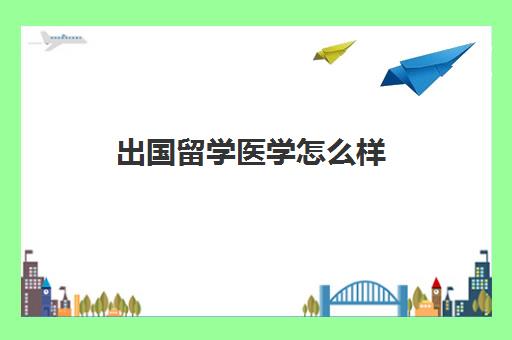 出国留学医学怎么样(国外学医回国认可吗)