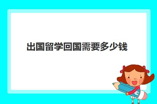 出国留学回国需要多少钱(家里没钱怎么出国留学)