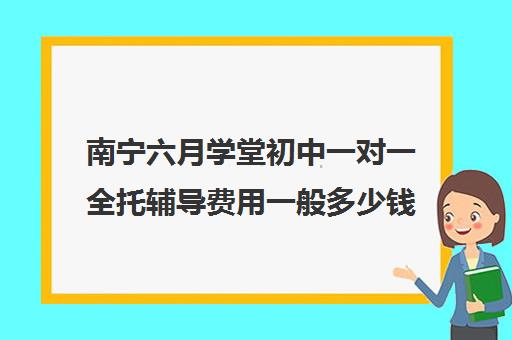 南宁六月学堂初中一对一全托辅导费用一般多少钱(小升初一对一补课价格)