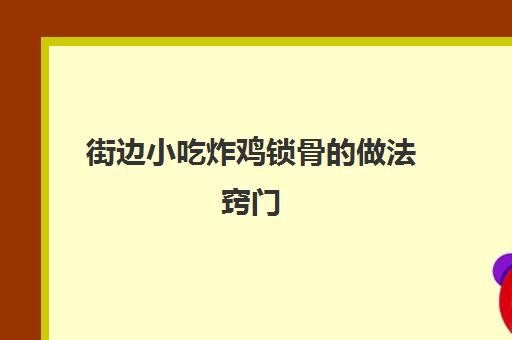 街边小吃炸鸡锁骨的做法窍门(鸡锁骨的腌制方法和配方)