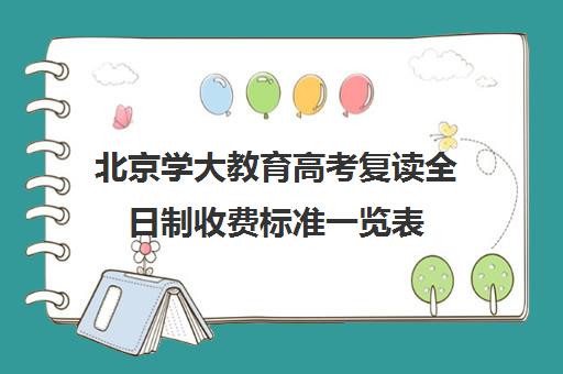 北京学大教育高考复读全日制收费标准一览表（北京全日制高三复读学校排名）