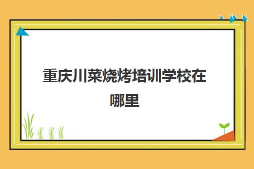 重庆川菜烧烤培训学校在哪里(重庆最好吃烧烤)