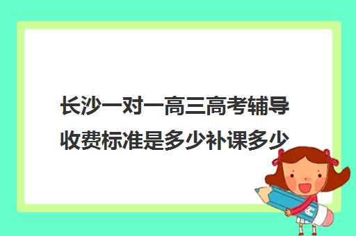 长沙一对一高三高考辅导收费标准是多少补课多少钱一小时(高中一对一网课多少钱一小时