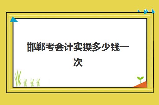 邯郸考会计实操多少钱一次(邯郸会计学校哪个比较好)