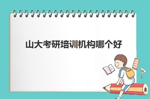 山大考研培训机构哪个好(山大考研最好考专业有哪些)