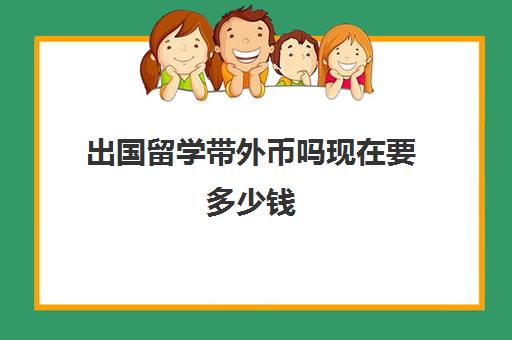 出国留学带外币吗现在要多少钱(去国外留学钱怎么带)