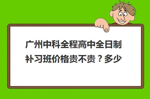 广州中科全程高中全日制补习班价格贵不贵？多少钱一年