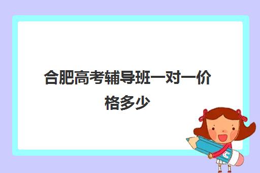 合肥高考辅导班一对一价格多少(高三辅导一对一多少钱)