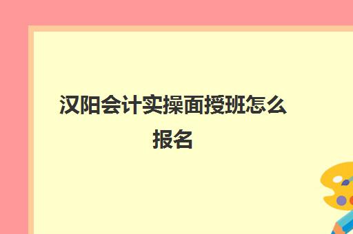 汉阳会计实操面授班怎么报名(武汉会计初级报考时间)