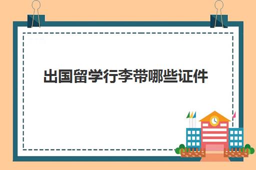 出国留学行李带哪些证件(出国留学手续怎么办)