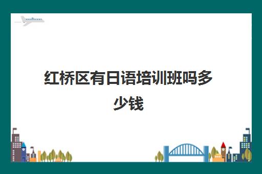 红桥区有日语培训班吗多少钱(西班牙日语培训班一般多少钱)