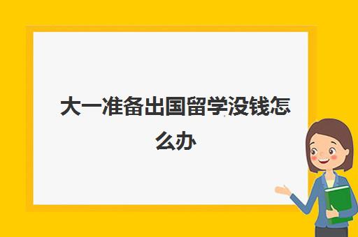 大一准备出国留学没钱怎么办(出国留学能带多少钱)