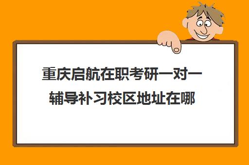 重庆启航在职考研一对一辅导补习校区地址在哪