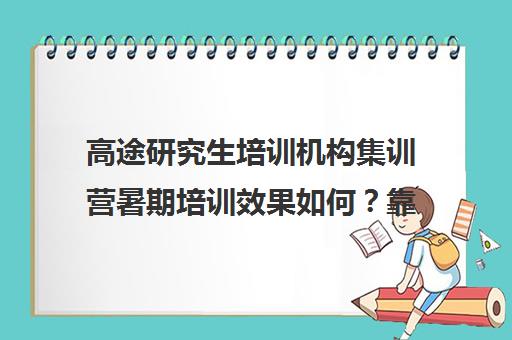 高途研究生培训机构集训营暑期培训效果如何？靠谱吗（高途考研怎么样,靠谱吗）