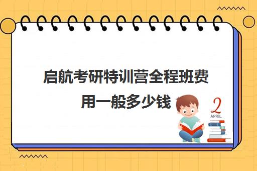 启航考研特训营全程班费用一般多少钱（启航和研途考研机构班哪个好）