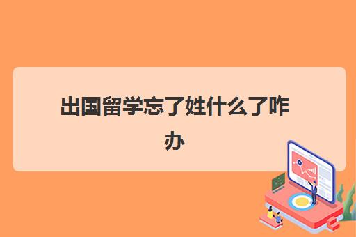 出国留学忘了姓什么了咋办(留学生学籍档案在哪里)