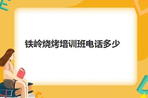 铁岭烧烤培训班电话多少(哪里能学烧烤技术)