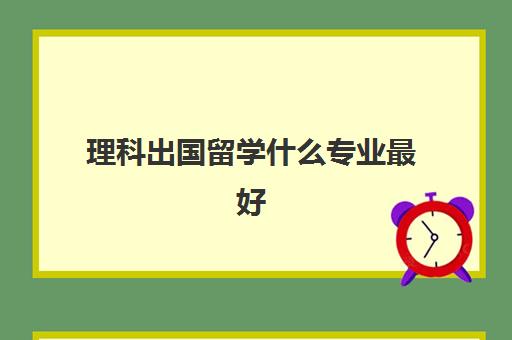 理科出国留学什么专业最好(哪些专业适合出国留学)