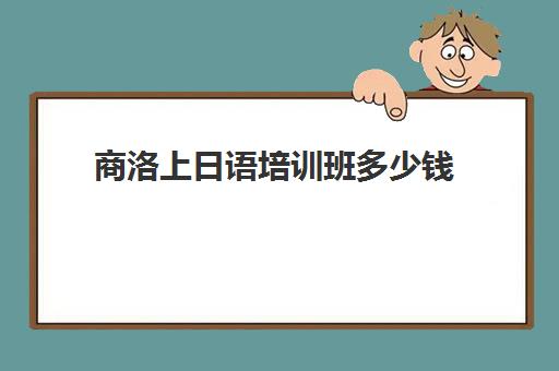 商洛上日语培训班多少钱(小语种培训班一般多少钱)