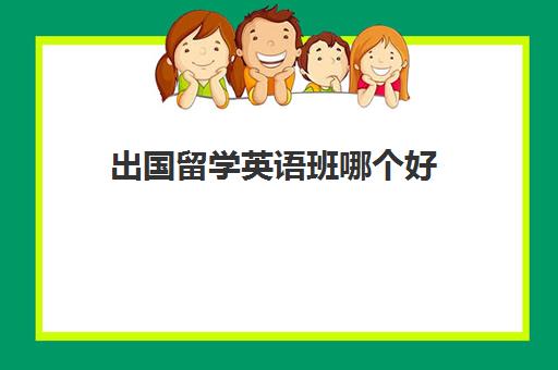 出国留学英语班哪个好(如果想出国学英语到哪里去学)