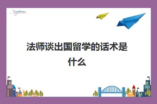 法师谈出国留学的话术是什么(留学顾问好做吗)