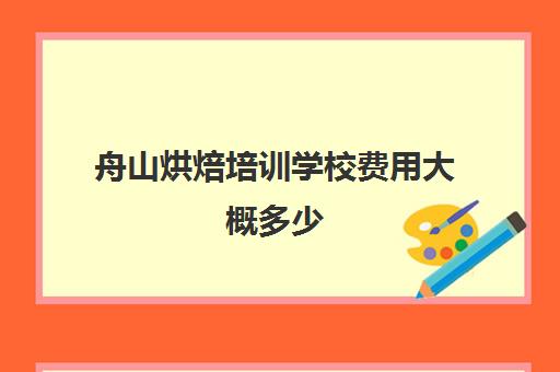 舟山烘焙培训学校费用大概多少(正规学烘焙学费价格表)