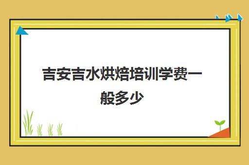 吉安吉水烘焙培训学费一般多少(正规学烘焙学费价格表)