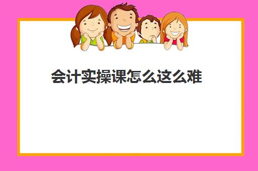 会计实操课怎么这么难(会计好学不好学复杂吗)