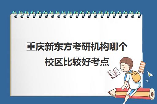 重庆新东方考研机构哪个校区比较好考点(新东方重庆有哪些校区)