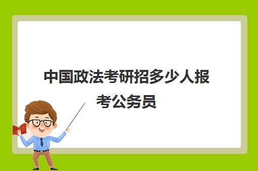 中国政法考研招多少人报考公务员(中国政法大学法硕招生人数)