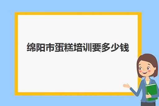 绵阳市蛋糕培训要多少钱(绵阳西点培训学校排名)