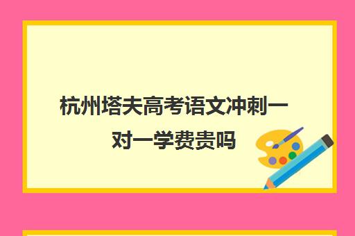 杭州塔夫高考语文冲刺一对一学费贵吗（小学生一对一收费标准）