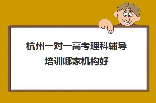 杭州一对一高考理科辅导培训哪家机构好(高三一对一培训机构)