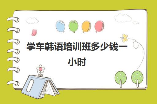 学车韩语培训班多少钱一小时(韩语一般要学多久)