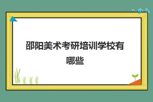 邵阳美术考研培训学校有哪些(广西艺术学院考研招生简章)