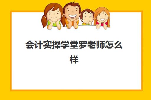 会计实操学堂罗老师怎么样(会计学堂怎么样)