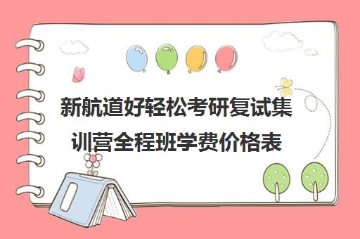 新航道好轻松考研复试集训营全程班学费价格表（新航道学费价目表）