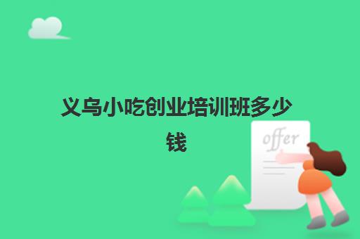 义乌小吃创业培训班多少钱(想学做小吃去哪里报名培训)