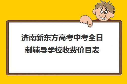 济南新东方高考中考全日制辅导学校收费价目表(济南新东方高中辅导班怎么样)