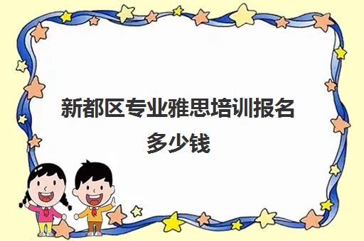 新都区专业雅思培训报名多少钱(如何报名雅思培训班)