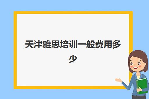 天津雅思培训一般费用多少(天津托福培训十大机构)