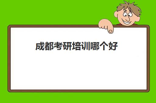 成都考研培训哪个好(成都市十大口碑靠谱的考研辅导机构)