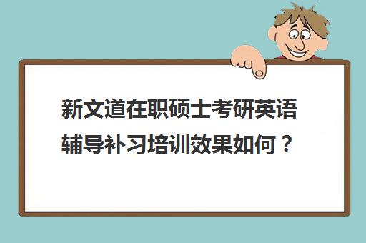 新文道在职硕士考研英语辅导补习培训效果如何？靠谱吗