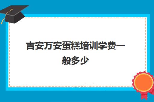 吉安万安蛋糕培训学费一般多少(一般蛋糕培训费要多少)