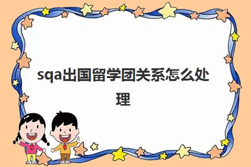 sqa出国留学团关系怎么处理(sqa3+1出国留学项目好吗)