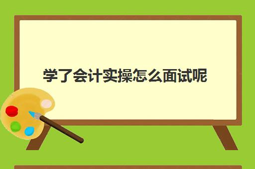 学了会计实操怎么面试呢(会计面试自我介绍简单大方)