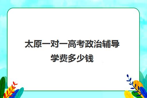 太原一对一高考政治辅导学费多少钱(一对一补课收费标准)