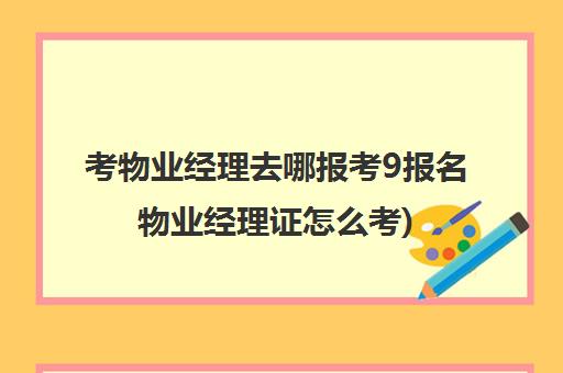 考物业经理去哪报考9报名物业经理证怎么考)