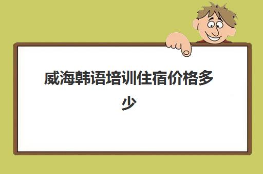 威海韩语培训住宿价格多少(威海哪里有学韩语的学校)