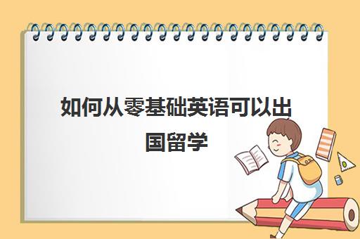 如何从零基础英语可以出国留学(不会英语能出国留学吗)